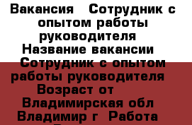 Вакансия : Сотрудник с опытом работы руководителя › Название вакансии ­ Сотрудник с опытом работы руководителя › Возраст от ­ 17 - Владимирская обл., Владимир г. Работа » Вакансии   